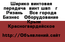 Шарико винтовая передача, винт швп .(г. Рязань) - Все города Бизнес » Оборудование   . Крым,Красногвардейское